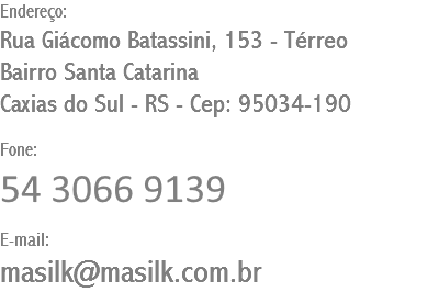 Endereço: Rua Giácomo Batassini, 153 - Térreo
Bairro Santa Catarina
Caxias do Sul - RS - Cep: 95034-190 Fone: (54) 3066 9139 E-mail: masilk@masilk.com.br